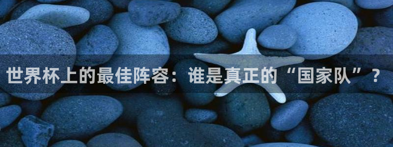 世界杯小组赛赛程：世界杯上的最佳阵容：谁是真正的“国家队”？