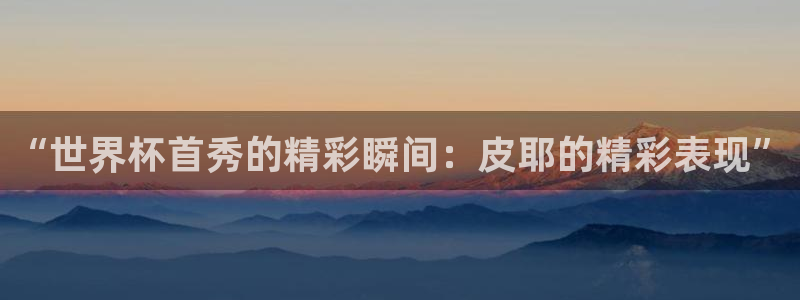 世界杯足球比赛：“世界杯首秀的精彩瞬间：皮耶的精彩表现”