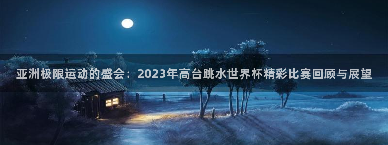 世界杯2026预选赛：亚洲极限运动的盛会：2023年高台跳水世界杯精彩比赛回顾与展望