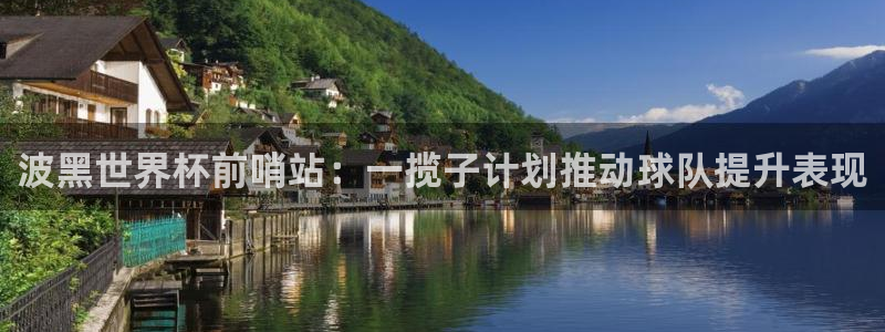 世界杯预选赛赛程时间表：波黑世界杯前哨站：一揽子计划推动球队提升表现
